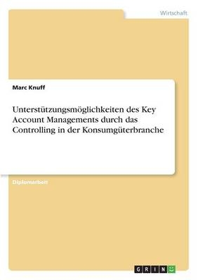 Unterst&uuml;tzungsm&ouml;glichkeiten des Key Account Management durch das Controlling am Beispiel der Konsumg&uuml;terbranche - Marc Knuff