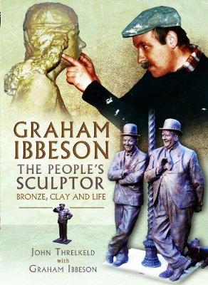 Graham Ibbeson The People's Sculptor: Bronze, Clay and Life - Graham Ibbeson, John Threlkeld