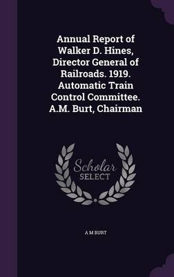Annual Report of Walker D. Hines, Director General of Railroads. 1919. Automatic Train Control Committee. A.M. Burt, Chairman - A M Burt