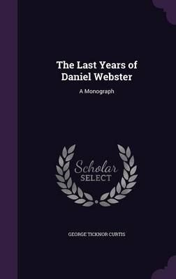 The Last Years of Daniel Webster - George Ticknor Curtis