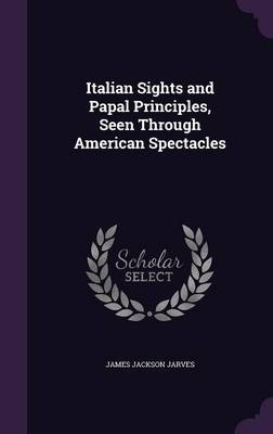 Italian Sights and Papal Principles, Seen Through American Spectacles - James Jackson Jarves