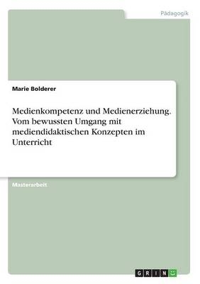 Medienkompetenz und Medienerziehung. Vom bewussten Umgang mit mediendidaktischen Konzepten im Unterricht - Marie Bolderer