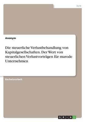 Die steuerliche Verlustbehandlung von Kapitalgesellschaften. Der Wert von steuerlichen Verlustvortr&Atilde;&curren;gen f&Atilde;&frac14;r marode Unternehmen -  Anonymous