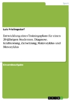Entwicklung eines Trainingsplans f&Atilde;&frac14;r einen 20-j&Atilde;&curren;hrigen Studenten. Diagnose, Krafttestung, Zielsetzung, Makrozyklus und Mesozyklus - Luis Frielingsdorf