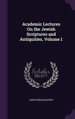 Academic Lectures On the Jewish Scriptures and Antiquities, Volume 1 - John Gorham Palfrey
