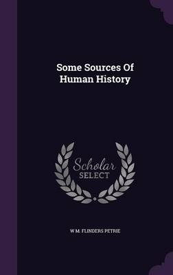 Some Sources Of Human History - Professor W M Flinders Petrie