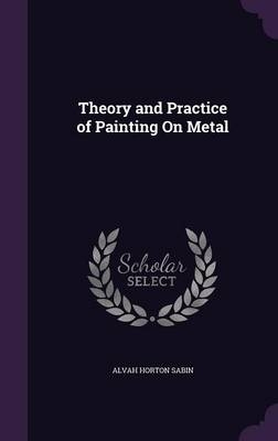 Theory and Practice of Painting On Metal - Alvah Horton Sabin