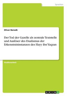 Der Tod der Gazelle als zentrale Textstelle und Ausl&Atilde;&para;ser des Dualismus der Erkenntnisinstanzen des Hayy ibn Yaqzan - Oliver Borszik