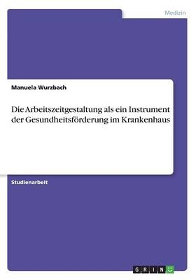 Die Arbeitszeitgestaltung als ein Instrument der Gesundheitsf&Atilde;&para;rderung im Krankenhaus - Manuela Wurzbach