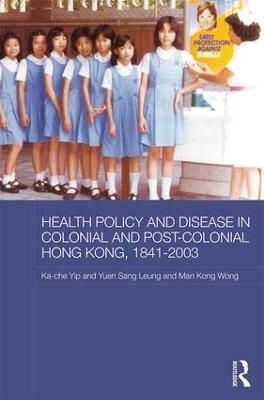 Health Policy and Disease in Colonial and Post-Colonial Hong Kong, 1841-2003 - Ka-Che Yip, Yuen Sang Leung, Man Kong Timothy Wong