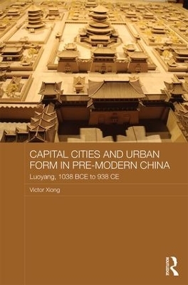 Capital Cities and Urban Form in Pre-modern China - Victor Xiong