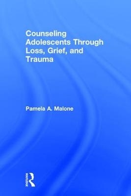 Counseling Adolescents Through Loss, Grief, and Trauma - Pamela A. Malone