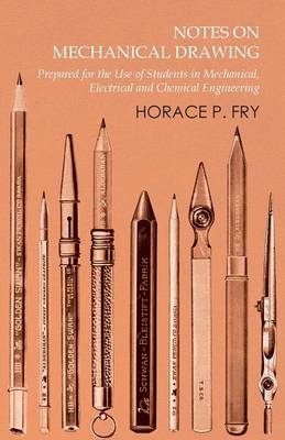 Notes on Mechanical Drawing - Prepared for the Use of Students in Mechanical, Electrical and Chemical Engineering - Horace P Fry