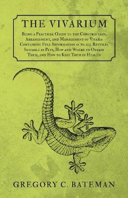 The Vivarium - Being a Practical Guide to the Construction, Arrangement, and Management of Vivaria - Gregory C Bateman