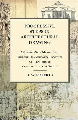 Progressive Steps in Architectural Drawing - A Step-By-Step Method for Student Draughtsmen Together with Details of Construction and Design