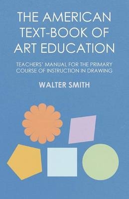 The American Text-Book of Art Education - Teachers' Manual for the Primary Course of Instruction in Drawing