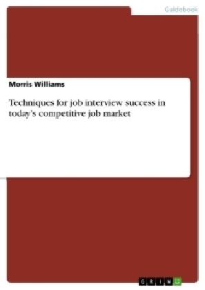 Techniques for job interview success in today's competitive job market - Morris Williams