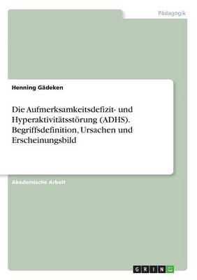 Die Aufmerksamkeitsdefizit- und Hyperaktivit&Atilde;&curren;tsst&Atilde;&para;rung (ADHS). Begriffsdefinition, Ursachen und Erscheinungsbild - Henning G&Atilde;&curren;deken