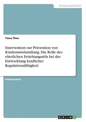 Intervention zur PrÃ¤vention von Kindesmisshandlung. Die Rolle des elterlichen Erziehungsstils bei der Entwicklung kindlicher RegulationsfÃ¤higkeit - Tessa Thun