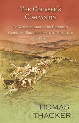 The Courser's Companion - To Which Is Added the Breeder's Guide, Or, Breeding in All Its Branches - Volume I - Thomas Thacker