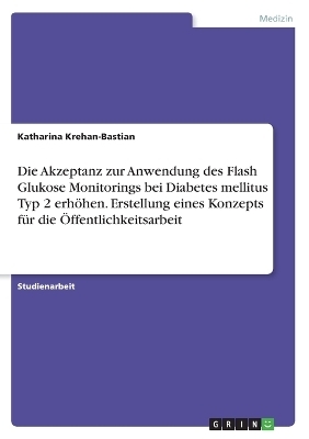 Die Akzeptanz zur Anwendung des Flash Glukose Monitorings bei Diabetes mellitus Typ 2 erh&Atilde;&para;hen. Erstellung eines Konzepts f&Atilde;&frac14;r die &Atilde;ffentlichkeitsarbeit - Katharina Krehan-Bastian