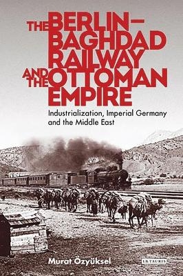 The Berlin-Baghdad Railway and the Ottoman Empire - Murat &Ouml;zy&uuml;ksel