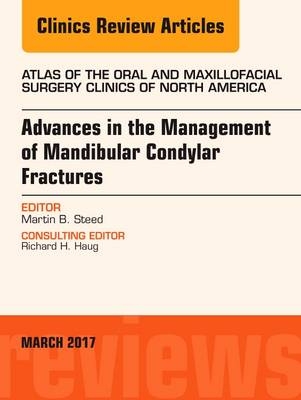 Advances in the Management of Mandibular Condylar Fractures, An Issue of Atlas of the Oral & Maxillofacial Surgery Clinics - Martin B Steed