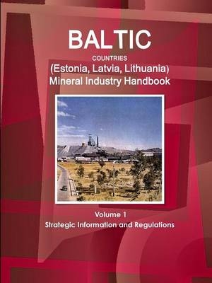 Baltic Countries (Estonia, Latvia, Lithuania) Mineral Industry Handbook Volume 1 Strategic Information and Regulations - Inc Ibp