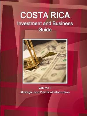 Costa Rica Investment and Business Guide Volume 1 Strategic and Practical Information - Inc Ibp