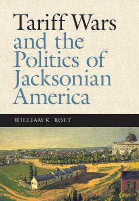 Tariff Wars and the Politics of Jacksonian America - William K. Bolt