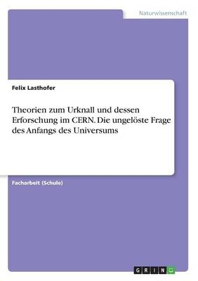 Theorien zum Urknall und dessen Erforschung im CERN. Die ungelÃ¶ste Frage des Anfangs des Universums