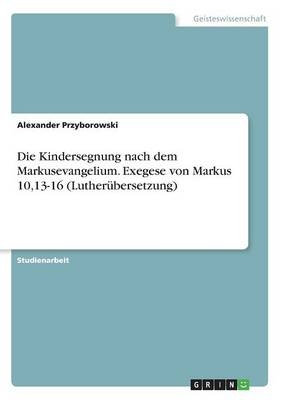 Die Kindersegnung nach dem Markusevangelium. Exegese von Markus 10,13-16 (LutherÃ¼bersetzung)