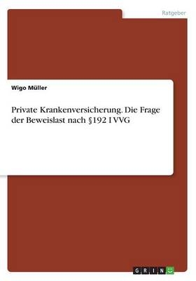 Private Krankenversicherung. Die Frage der Beweislast nach &Acirc;&sect;192 I VVG - Wigo M&Atilde;&frac14;ller