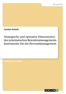 Strategische und operative Dimensionen des systematischen Retentionmanagements. Instrumente f&Atilde;&frac14;r das Personalmanagement - Carsten Jurisch