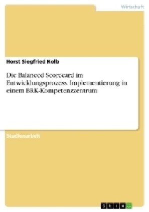 Die Balanced Scorecard im Entwicklungsprozess. Implementierung in einem BRK-Kompetenzzentrum - Horst Siegfried Kolb