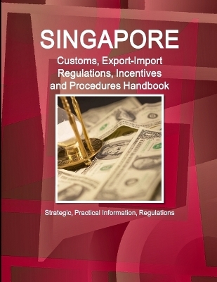 Singapore Customs, Export-Import Regulations, Incentives and Procedures Handbook - Inc Ibp