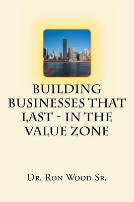 Building Businesses That Last - In The Value Zone - Dr Ron Wood  Sr