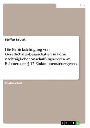 Die Ber&Atilde;&frac14;cksichtigung von Gesellschafterb&Atilde;&frac14;rgschaften in Form nachtr&Atilde;&curren;glicher Anschaffungskosten im Rahmen des &Acirc;&sect; 17 Einkommensteuergesetz - Steffen Salutzki