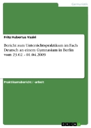 Bericht zum Unterrichtspraktikum im Fach Deutsch an einem Gymnasium in Berlin vom 23.02. - 01.04.2009 - Fritz Hubertus Vaziri