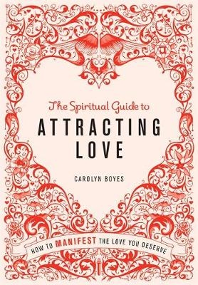 The Spiritual Guide to Attracting Love - Carolyn Boyes