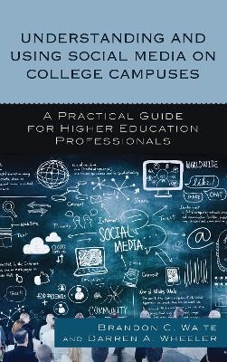 Understanding and Using Social Media on College Campuses - Brandon C. Waite, Darren  A. Wheeler