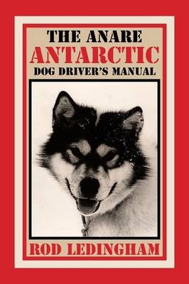 The ANARE Antarctic Dog Driver's Manual - Rod Ledingham