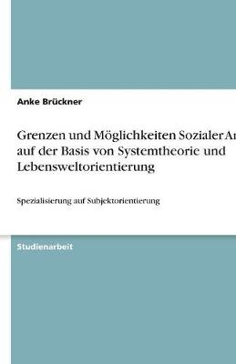 Grenzen und M&Atilde;&para;glichkeiten Sozialer Arbeit auf der Basis von Systemtheorie und Lebensweltorientierung - Anke Br&Atilde;&frac14;ckner