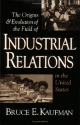 The Origins and Evolution of the Field of Industrial Relations in the United States - Bruce E. Kaufman
