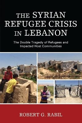 The Syrian Refugee Crisis in Lebanon - Robert G. Rabil