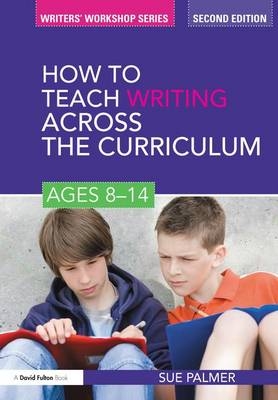 How to Teach Writing Across the Curriculum: Ages 8-14 - Sue Palmer