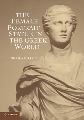 The Female Portrait Statue in the Greek World - Sheila Dillon
