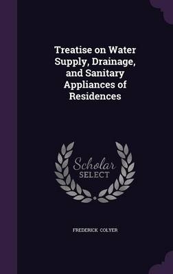 Treatise on Water Supply, Drainage, and Sanitary Appliances of Residences - Frederick Colyer