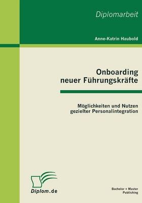 Onboarding neuer F&uuml;hrungskr&auml;fte: M&ouml;glichkeiten und Nutzen gezielter Personalintegration - Anne-Katrin Haubold