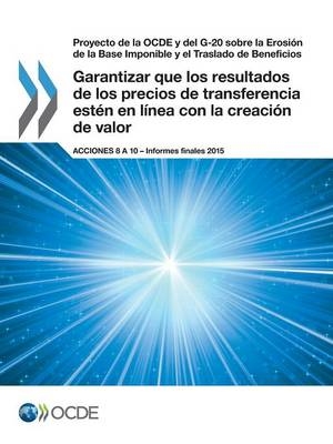 Proyecto de la OCDE y del G-20 sobre la Erosión de la Base Imponible y el Traslado de Beneficios Garantizar que los resultados de los precios de transferencia estén en línea con la creación de valor, Acciones 8 a 10 - Informes finales 2015